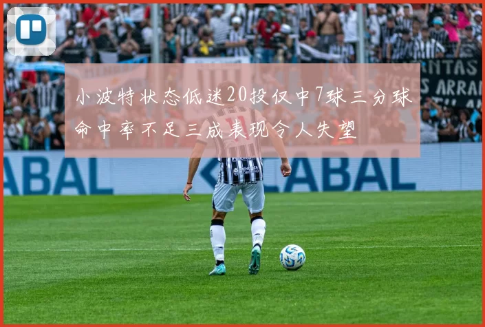 小波特状态低迷20投仅中7球三分球命中率不足三成表现令人失望