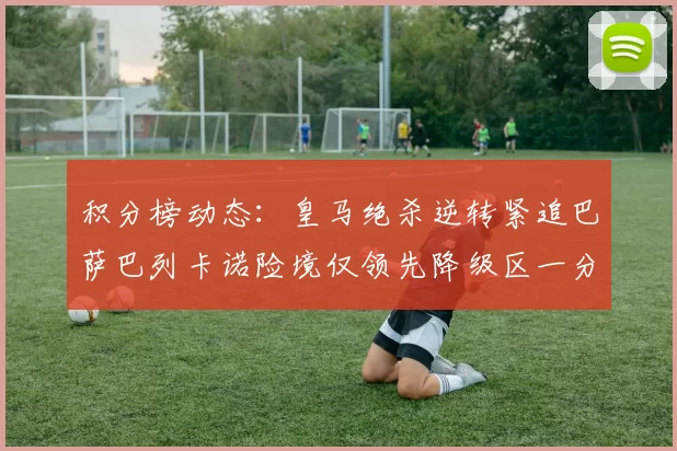 积分榜动态：皇马绝杀逆转紧追巴萨巴列卡诺险境仅领先降级区一分