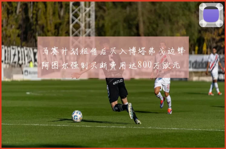 马赛计划租借后买入博塔弗戈边锋阿图尔强制买断费用达800万欧元