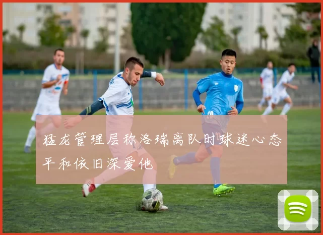 猛龙管理层称洛瑞离队时球迷心态平和依旧深爱他