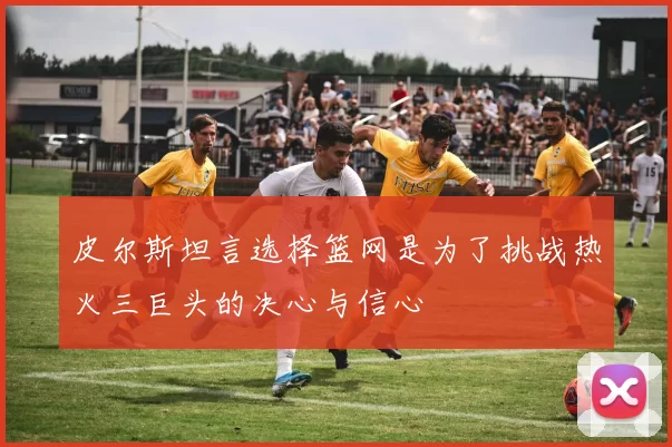 皮尔斯坦言选择篮网是为了挑战热火三巨头的决心与信心